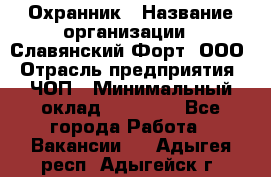 Охранник › Название организации ­ Славянский Форт, ООО › Отрасль предприятия ­ ЧОП › Минимальный оклад ­ 27 000 - Все города Работа » Вакансии   . Адыгея респ.,Адыгейск г.